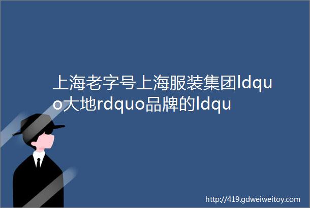 上海老字号上海服装集团ldquo大地rdquo品牌的ldquo前世今生rdquo