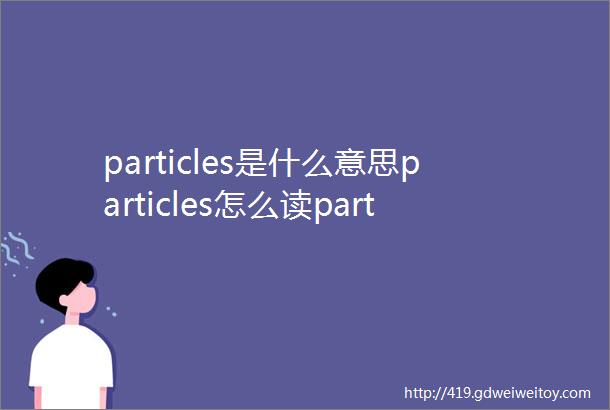 particles是什么意思particles怎么读particles翻译为微