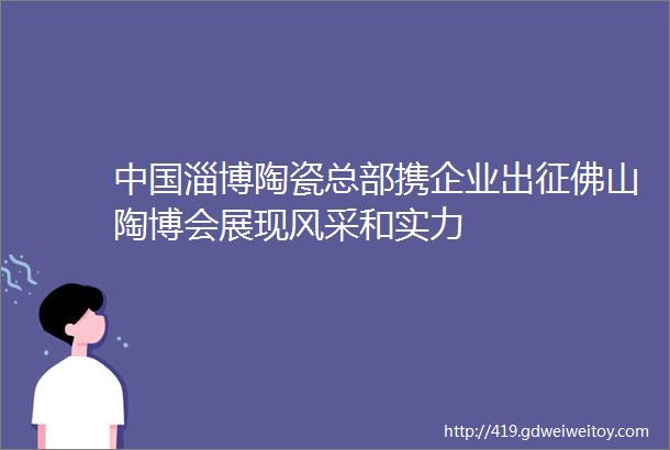 中国淄博陶瓷总部携企业出征佛山陶博会展现风采和实力
