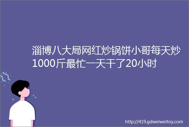 淄博八大局网红炒锅饼小哥每天炒1000斤最忙一天干了20小时